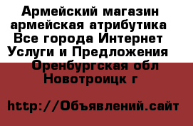 Армейский магазин ,армейская атрибутика - Все города Интернет » Услуги и Предложения   . Оренбургская обл.,Новотроицк г.